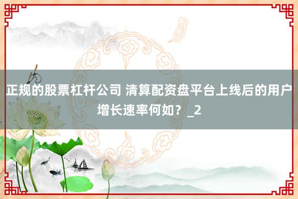 正规的股票杠杆公司 清算配资盘平台上线后的用户增长速率何如？_2