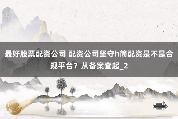 最好股票配资公司 配资公司坚守h简配资是不是合规平台?从备案查起_2