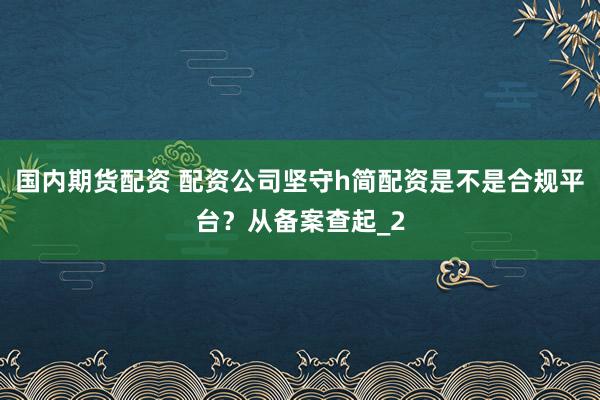 国内期货配资 配资公司坚守h简配资是不是合规平台？从备案查起_2