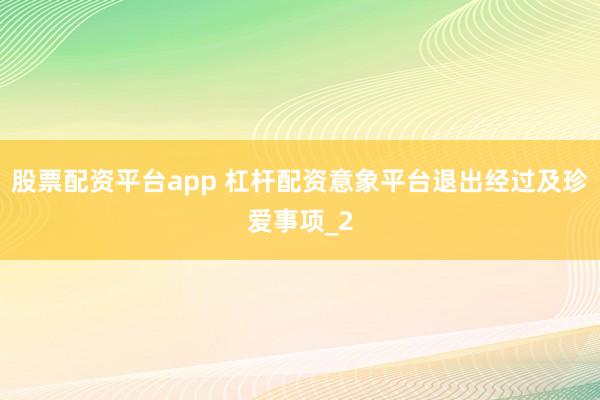 股票配资平台app 杠杆配资意象平台退出经过及珍爱事项_2