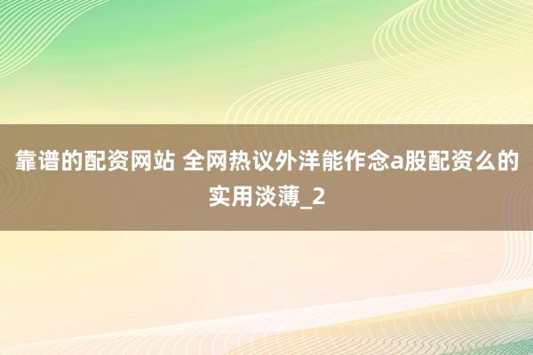 靠谱的配资网站 全网热议外洋能作念a股配资么的实用淡薄_2