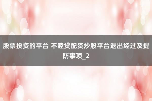 股票投资的平台 不睦贷配资炒股平台退出经过及提防事项_2