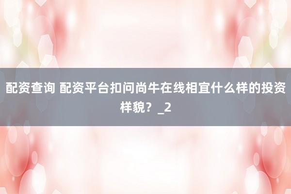 配资查询 配资平台扣问尚牛在线相宜什么样的投资样貌？_2