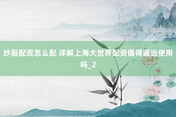 炒股配资怎么配 详解上海大世界配资值得遥远使用吗_2