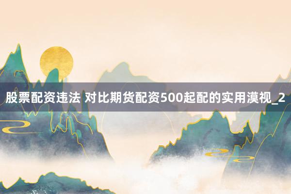 股票配资违法 对比期货配资500起配的实用漠视_2