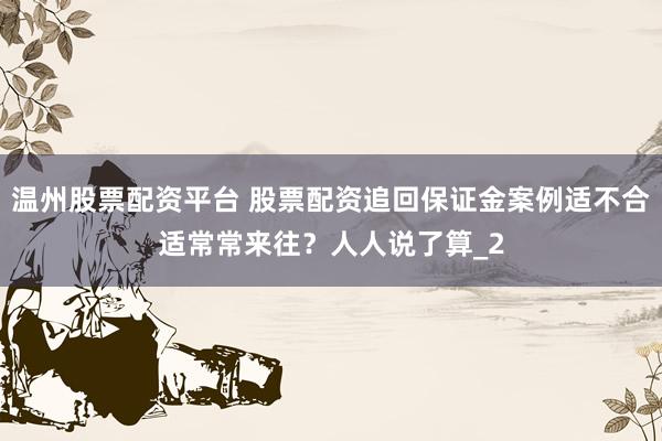 温州股票配资平台 股票配资追回保证金案例适不合适常常来往？人人说了算_2