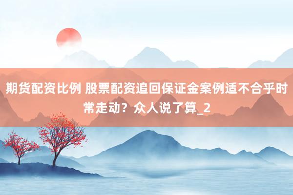 期货配资比例 股票配资追回保证金案例适不合乎时常走动？众人说了算_2
