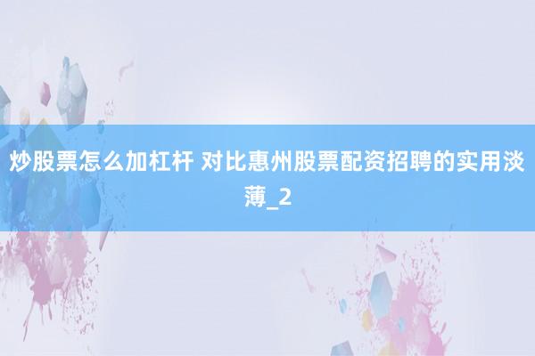 炒股票怎么加杠杆 对比惠州股票配资招聘的实用淡薄_2