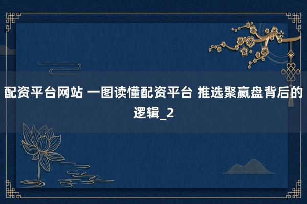 配资平台网站 一图读懂配资平台 推选聚赢盘背后的逻辑_2