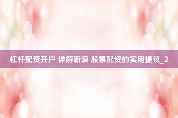 杠杆配资开户 详解新浪 股票配资的实用提议_2