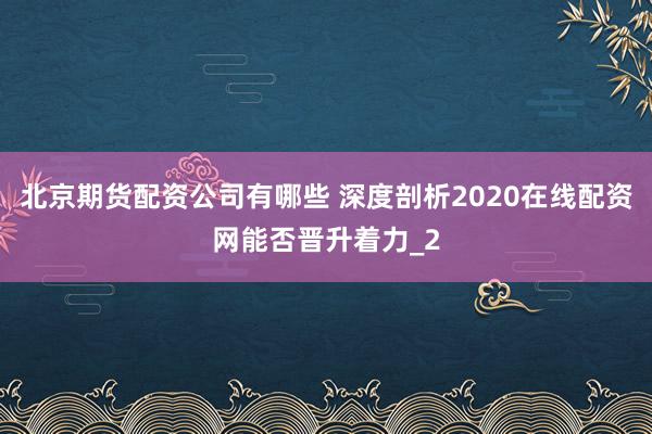 北京期货配资公司有哪些 深度剖析2020在线配资网能否晋升着力_2
