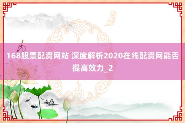 168股票配资网站 深度解析2020在线配资网能否提高效力_2