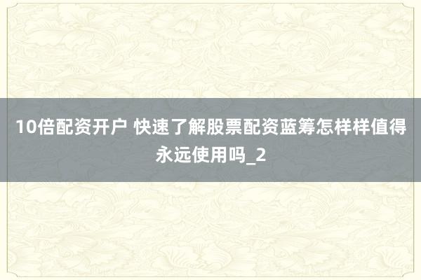 10倍配资开户 快速了解股票配资蓝筹怎样样值得永远使用吗_2