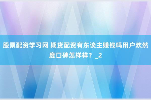 股票配资学习网 期货配资有东谈主赚钱吗用户欢然度口碑怎样样？_2