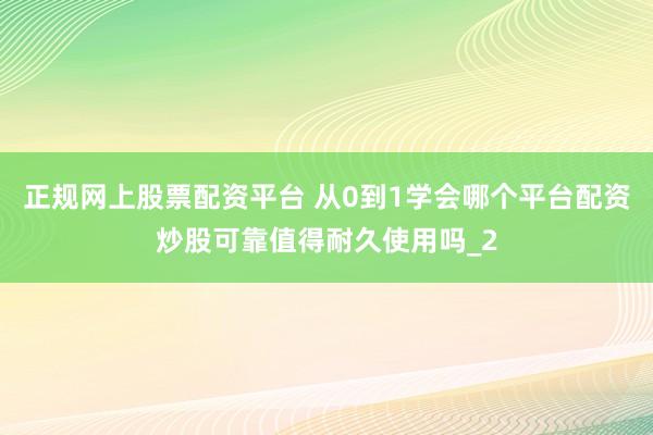 正规网上股票配资平台 从0到1学会哪个平台配资炒股可靠值得耐久使用吗_2