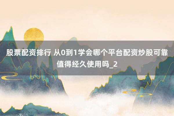 股票配资排行 从0到1学会哪个平台配资炒股可靠值得经久使用吗_2