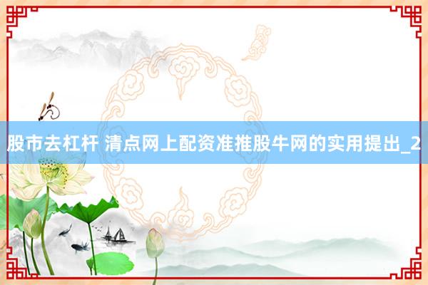 股市去杠杆 清点网上配资准推股牛网的实用提出_2