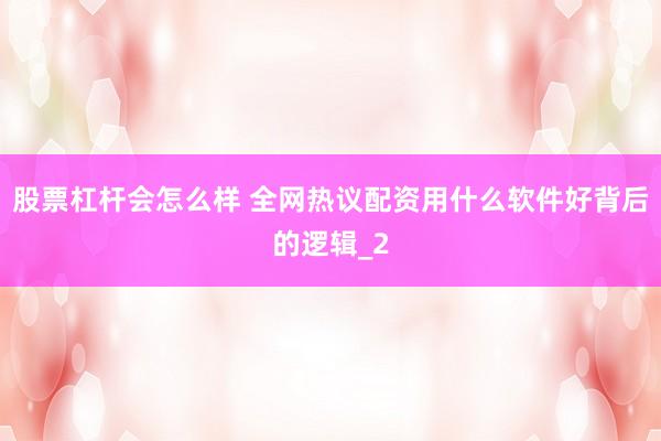股票杠杆会怎么样 全网热议配资用什么软件好背后的逻辑_2