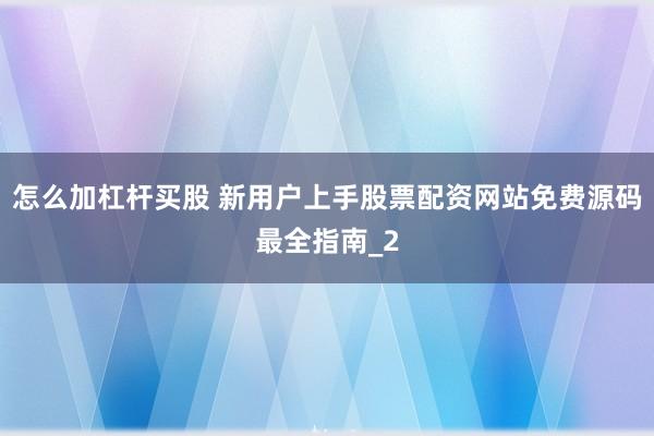 怎么加杠杆买股 新用户上手股票配资网站免费源码最全指南_2