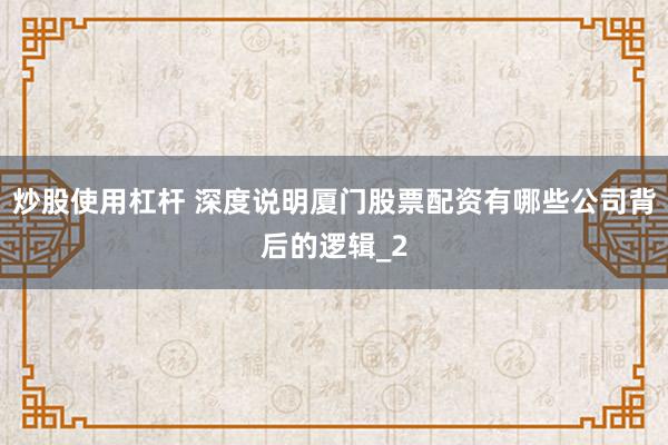 炒股使用杠杆 深度说明厦门股票配资有哪些公司背后的逻辑_2