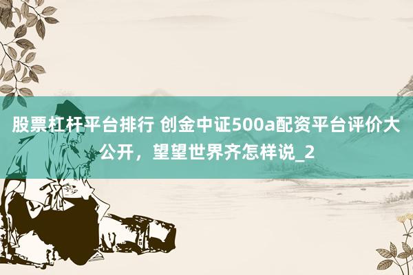 股票杠杆平台排行 创金中证500a配资平台评价大公开，望望世界齐怎样说_2