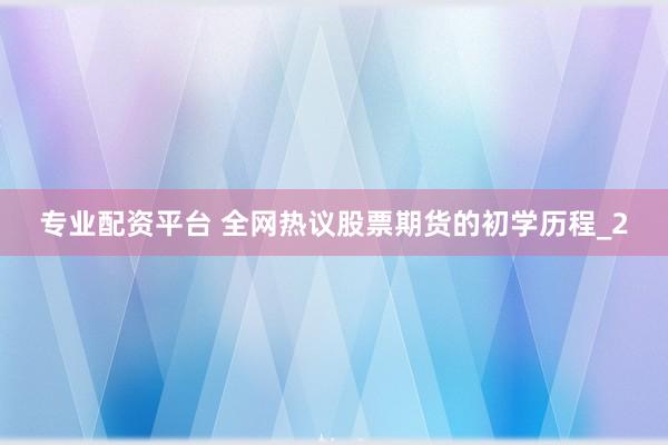 专业配资平台 全网热议股票期货的初学历程_2