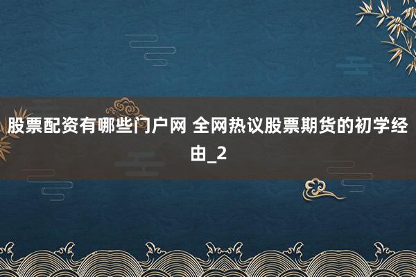 股票配资有哪些门户网 全网热议股票期货的初学经由_2
