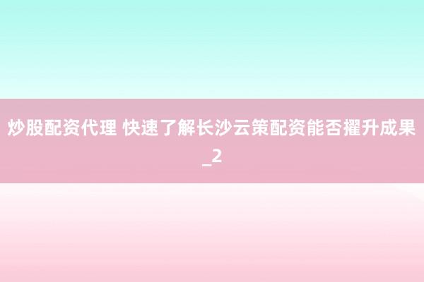 炒股配资代理 快速了解长沙云策配资能否擢升成果_2