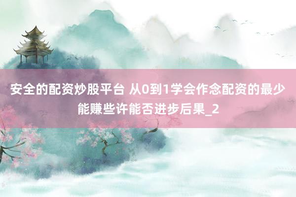 安全的配资炒股平台 从0到1学会作念配资的最少能赚些许能否进步后果_2