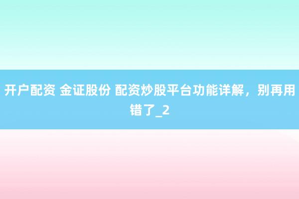 开户配资 金证股份 配资炒股平台功能详解，别再用错了_2