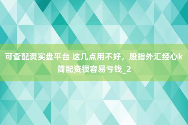 可查配资实盘平台 这几点用不好，股指外汇经心k简配资很容易亏钱_2
