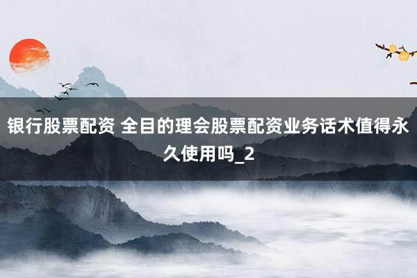 银行股票配资 全目的理会股票配资业务话术值得永久使用吗_2