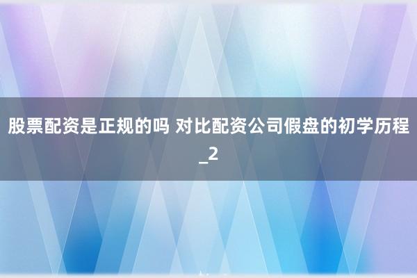 股票配资是正规的吗 对比配资公司假盘的初学历程_2