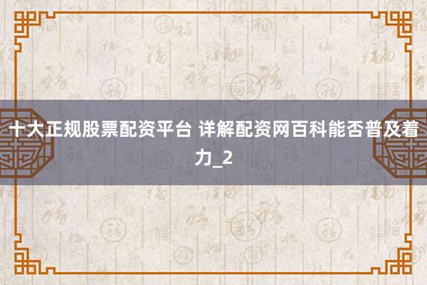 十大正规股票配资平台 详解配资网百科能否普及着力_2