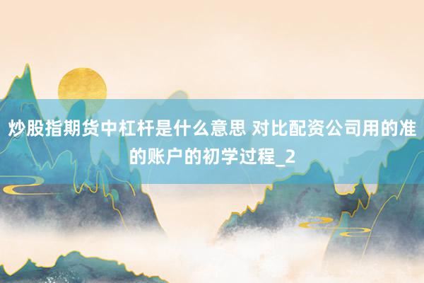 炒股指期货中杠杆是什么意思 对比配资公司用的准的账户的初学过程_2