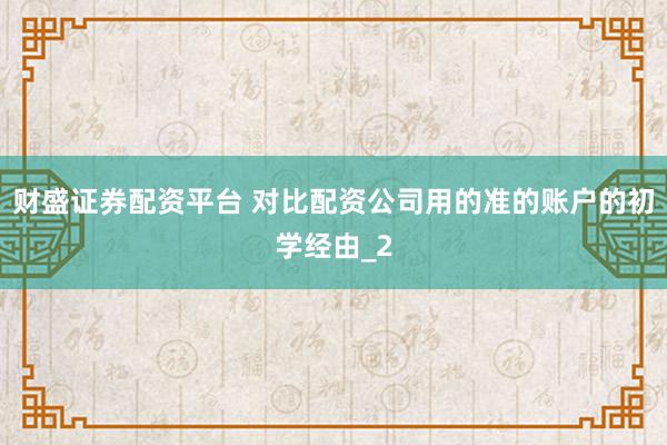 财盛证券配资平台 对比配资公司用的准的账户的初学经由_2
