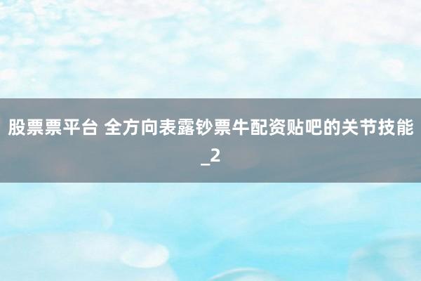 股票票平台 全方向表露钞票牛配资贴吧的关节技能_2