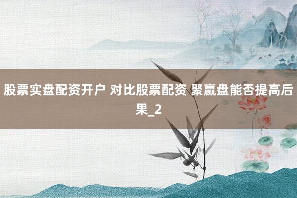 股票实盘配资开户 对比股票配资 聚赢盘能否提高后果_2