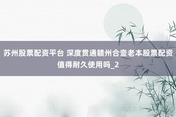 苏州股票配资平台 深度贯通赣州合壹老本股票配资值得耐久使用吗_2