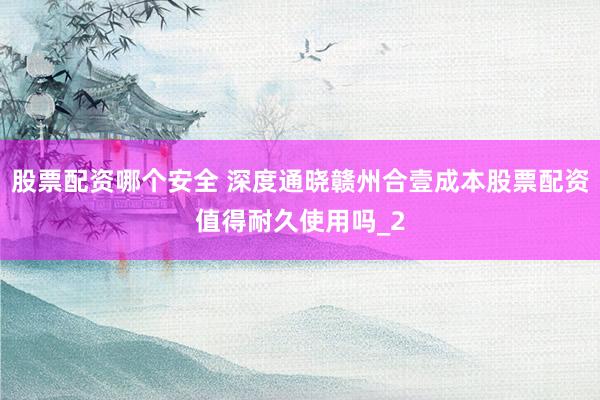 股票配资哪个安全 深度通晓赣州合壹成本股票配资值得耐久使用吗_2