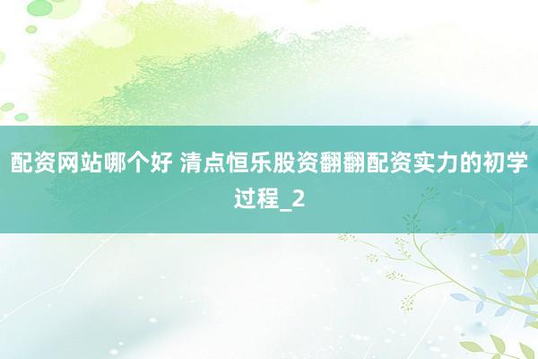 配资网站哪个好 清点恒乐股资翻翻配资实力的初学过程_2