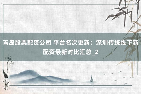 青岛股票配资公司 平台名次更新：深圳传统线下新配资最新对比汇总_2