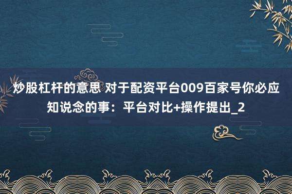 炒股杠杆的意思 对于配资平台009百家号你必应知说念的事：平台对比+操作提出_2