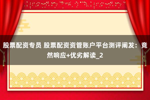 股票配资专员 股票配资资管账户平台测评阐发：竟然响应+优劣解读_2
