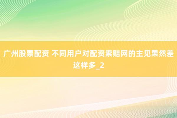 广州股票配资 不同用户对配资索赔网的主见果然差这样多_2