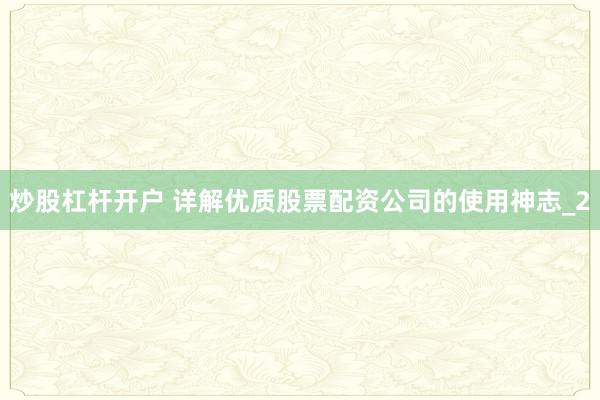 炒股杠杆开户 详解优质股票配资公司的使用神志_2