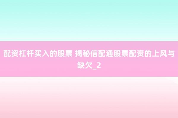 配资杠杆买入的股票 揭秘信配通股票配资的上风与缺欠_2