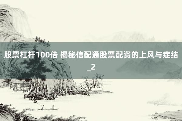 股票杠杆100倍 揭秘信配通股票配资的上风与症结_2