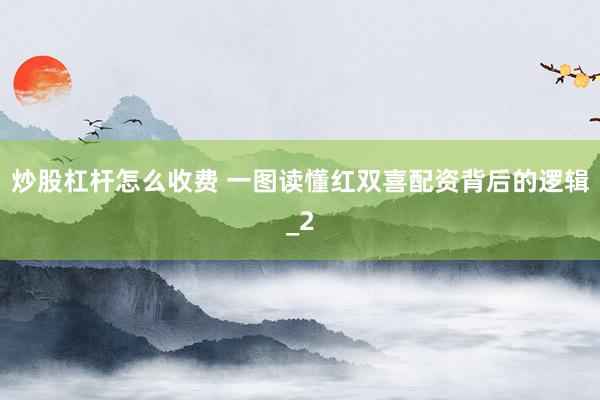 炒股杠杆怎么收费 一图读懂红双喜配资背后的逻辑_2
