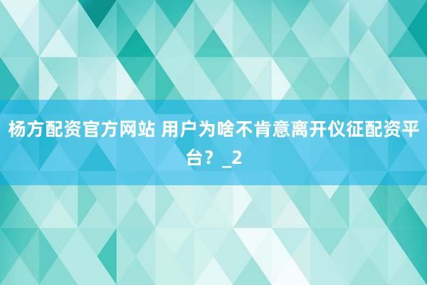 杨方配资官方网站 用户为啥不肯意离开仪征配资平台？_2